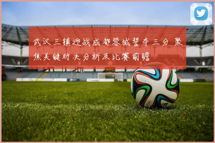 武汉三镇迎战成都蓉城誓夺三分 聚焦关键对决分析及比赛前瞻