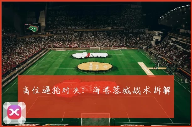 高位逼抢对决：海港蓉城战术拆解