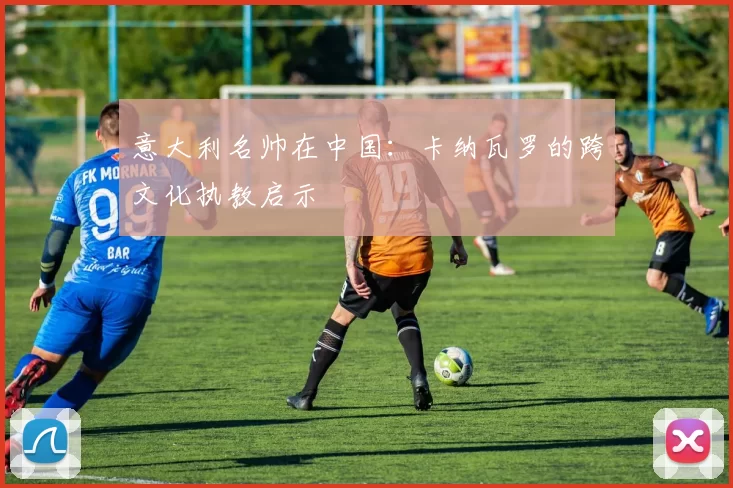 意大利名帅在中国：卡纳瓦罗的跨文化执教启示