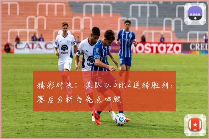 精彩对决：某队以3比2逆转胜利，赛后分析与亮点回顾