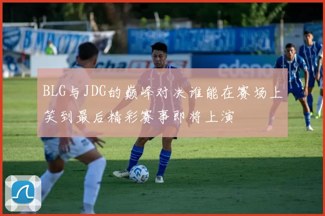 BLG与JDG的巅峰对决谁能在赛场上笑到最后精彩赛事即将上演