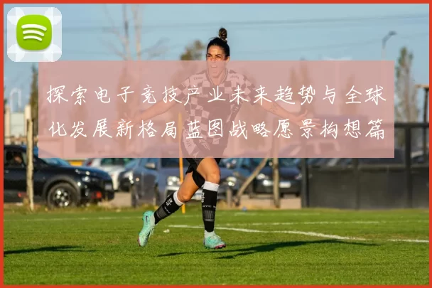 探索电子竞技产业未来趋势与全球化发展新格局蓝图战略愿景构想篇