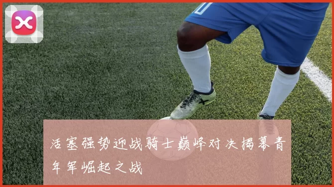 活塞强势迎战骑士巅峰对决揭幕青年军崛起之战