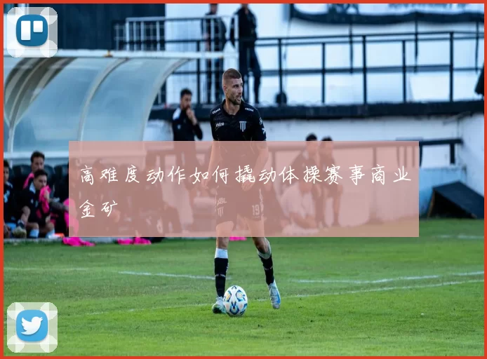 高难度动作如何撬动体操赛事商业金矿