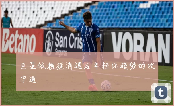 巨星依赖症消退后年轻化趋势的攻守道