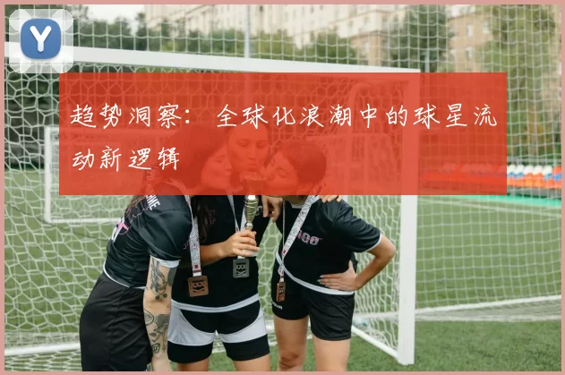 趋势洞察：全球化浪潮中的球星流动新逻辑