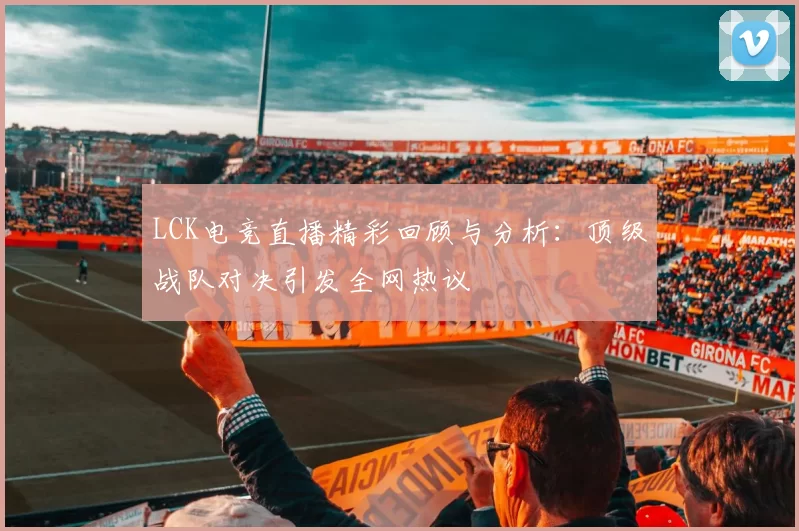 LCK电竞直播精彩回顾与分析：顶级战队对决引发全网热议
