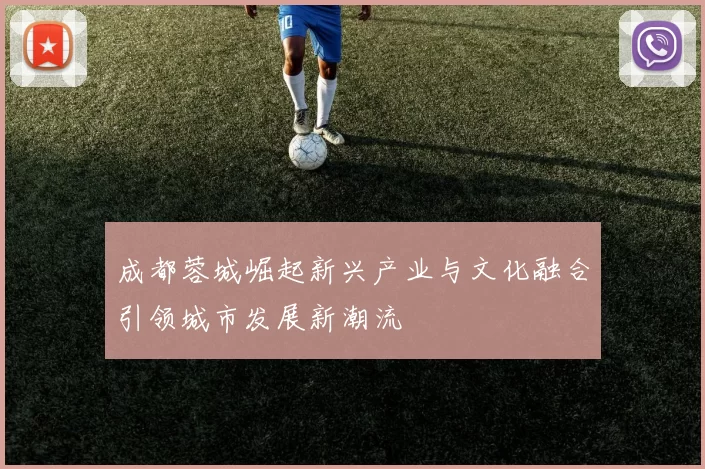 成都蓉城崛起新兴产业与文化融合引领城市发展新潮流