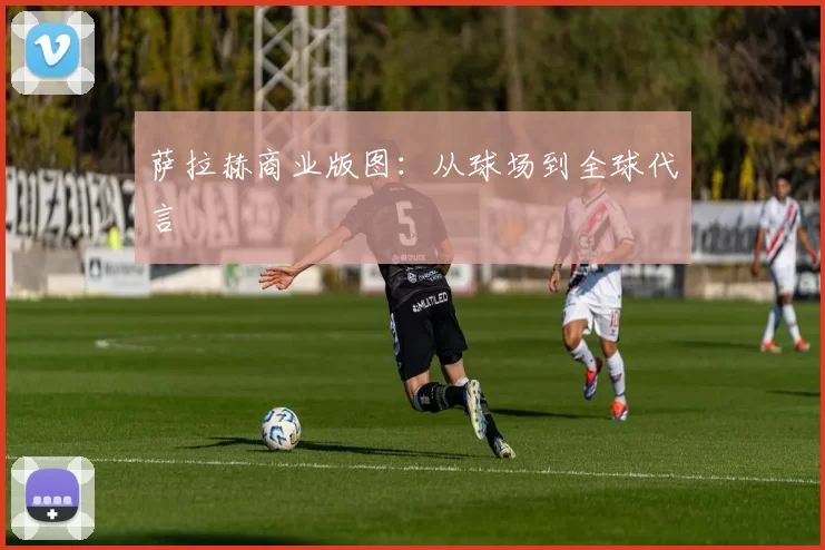 萨拉赫商业版图：从球场到全球代言
