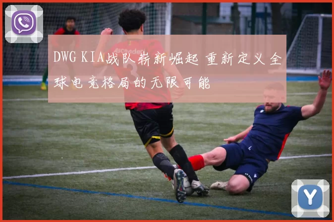 DWG KIA战队崭新崛起 重新定义全球电竞格局的无限可能