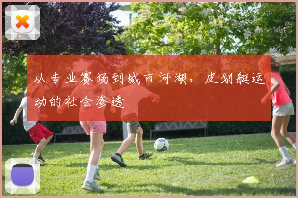 从专业赛场到城市河湖，皮划艇运动的社会渗透