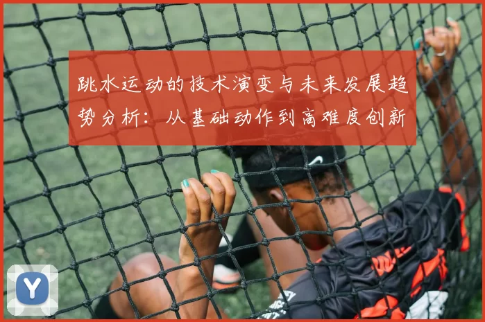 跳水运动的技术演变与未来发展趋势分析：从基础动作到高难度创新的全景式探讨