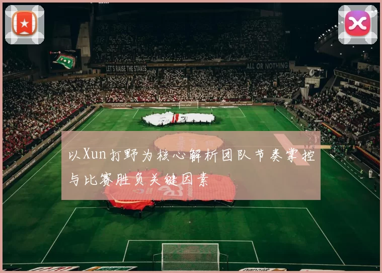 以Xun打野为核心解析团队节奏掌控与比赛胜负关键因素