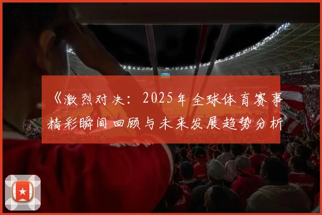 《激烈对决：2025年全球体育赛事精彩瞬间回顾与未来发展趋势分析》