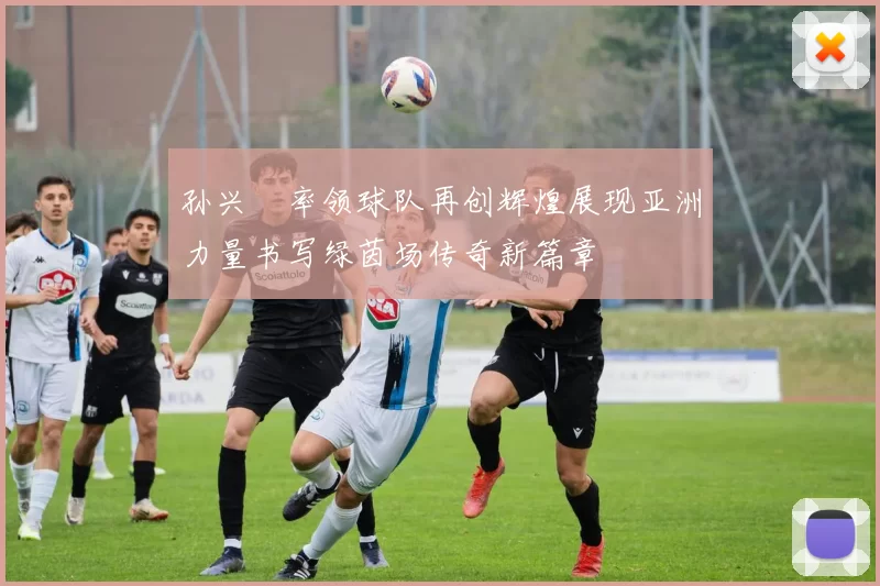 孙兴慜率领球队再创辉煌展现亚洲力量书写绿茵场传奇新篇章