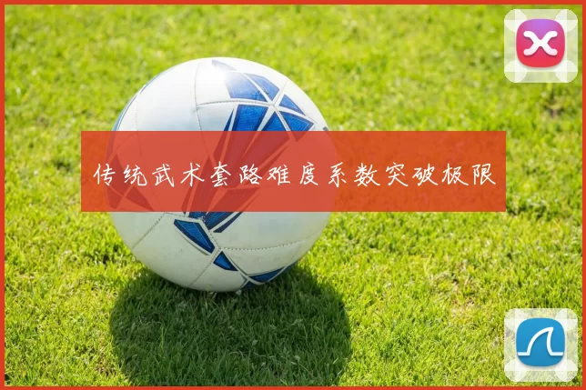 传统武术套路难度系数突破极限