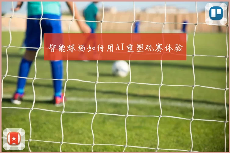 智能球场如何用AI重塑观赛体验
