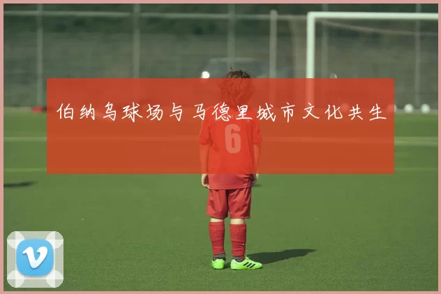 伯纳乌球场与马德里城市文化共生