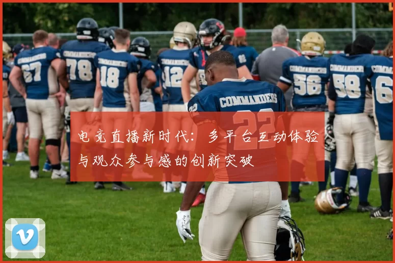 电竞直播新时代：多平台互动体验与观众参与感的创新突破