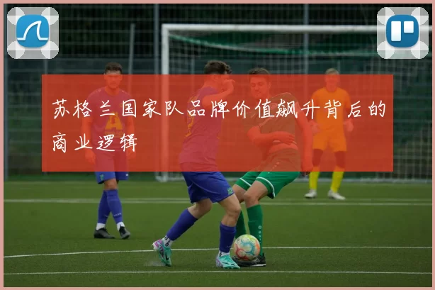苏格兰国家队品牌价值飙升背后的商业逻辑
