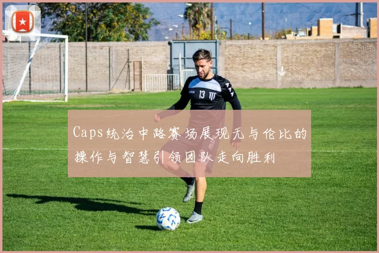 Caps统治中路赛场展现无与伦比的操作与智慧引领团队走向胜利